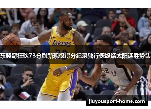 东契奇狂砍73分刷新现役得分纪录独行侠终结太阳连胜势头