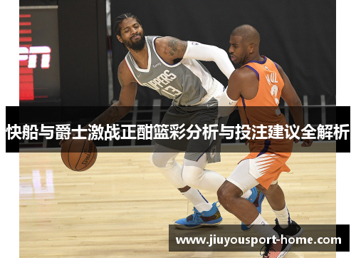 快船与爵士激战正酣篮彩分析与投注建议全解析
