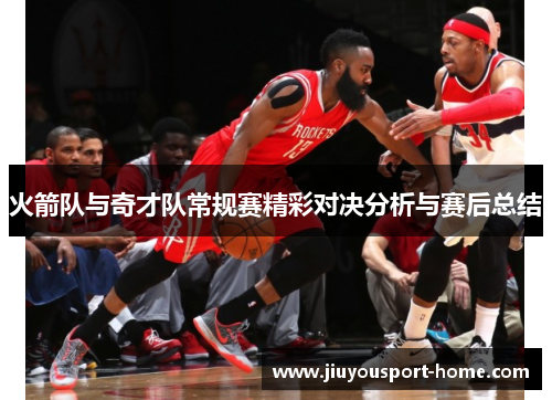 火箭队与奇才队常规赛精彩对决分析与赛后总结